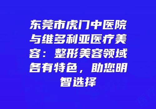 东莞市虎门中医院与维多利亚医疗美容：整形美容领域各有特色，助您明智选择