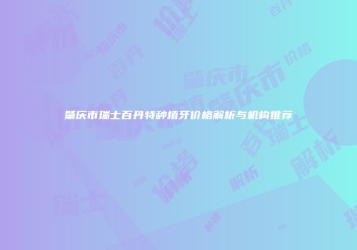 肇庆市瑞士百丹特种植牙价格解析与机构推荐