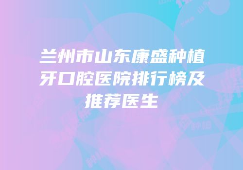 兰州市山东康盛种植牙口腔医院排行榜及推荐医生