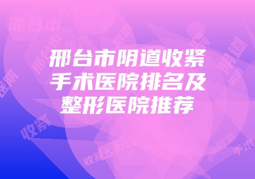 邢台市阴道收紧手术医院排名及整形医院推荐