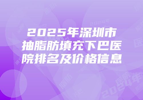 2025年深圳市抽脂肪填充下巴医院排名及价格信息