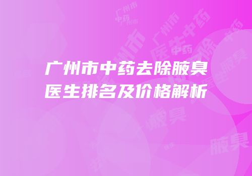 广州市中药去除腋臭医生排名及价格解析