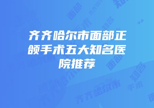 齐齐哈尔市面部正颌手术五大知名医院推荐