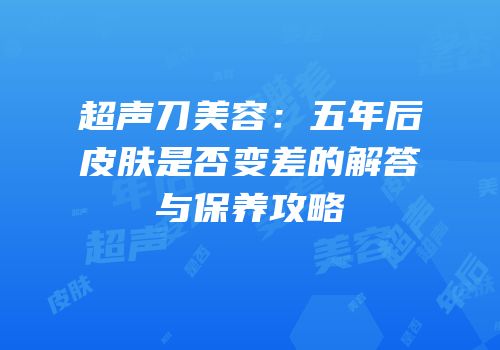 超声刀美容：五年后皮肤是否变差的解答与保养攻略
