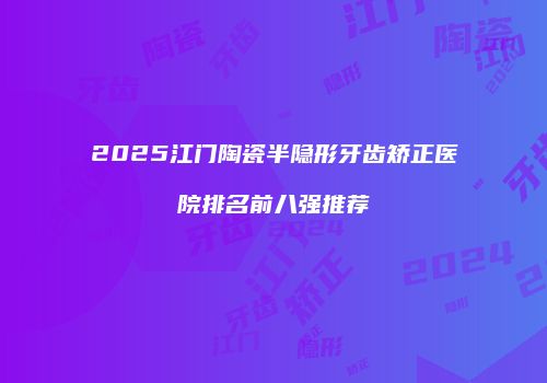 2025江门陶瓷半隐形牙齿矫正医院排名前八强推荐