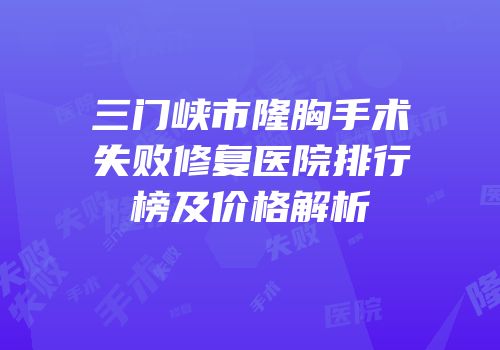 三门峡市隆胸手术失败修复医院排行榜及价格解析