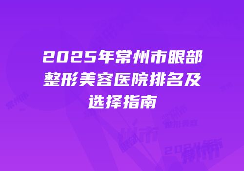 2025年常州市眼部整形美容医院排名及选择指南