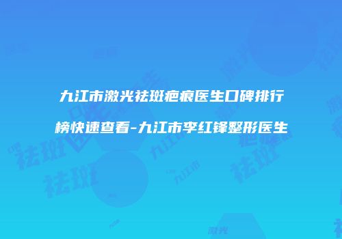 九江市激光祛斑疤痕医生口碑排行榜快速查看-九江市李红锋整形医生