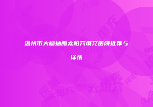 温州市大腿抽脂太阳穴填充医院推荐与详情