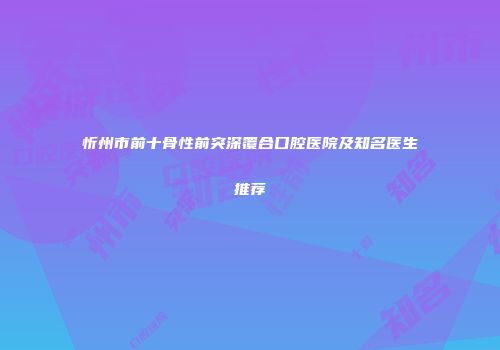 忻州市前十骨性前突深覆合口腔医院及知名医生推荐