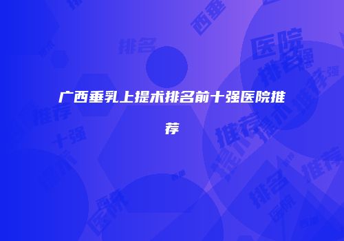 广西垂乳上提术排名前十强医院推荐