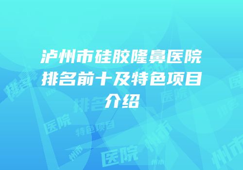 泸州市硅胶隆鼻医院排名前十及特色项目介绍