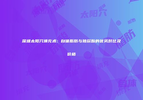 深圳太阳穴填充术：自体脂肪与玻尿酸的优劣对比及价格