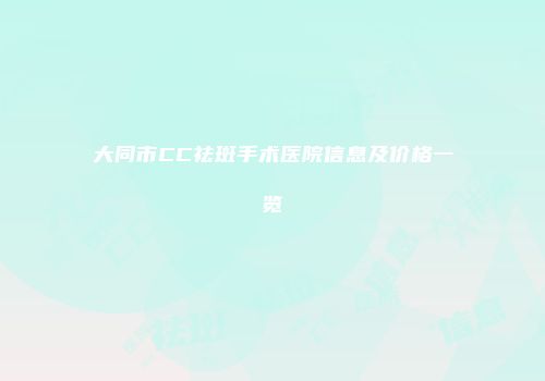 大同市CC祛斑手术医院信息及价格一览