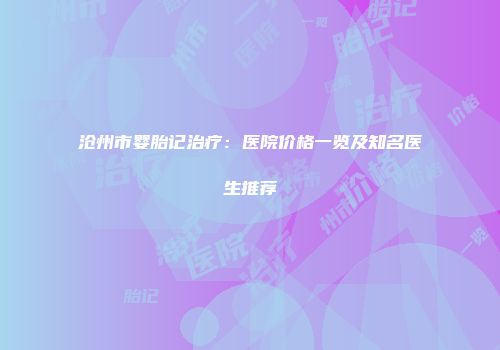 沧州市婴胎记治疗：医院价格一览及知名医生推荐