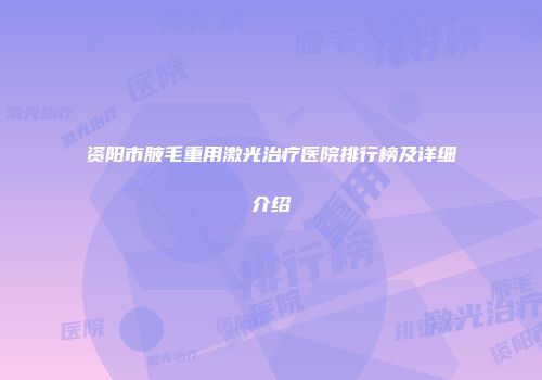 资阳市腋毛重用激光治疗医院排行榜及详细介绍