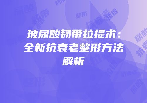 玻尿酸韧带拉提术：全新抗衰老整形方法解析