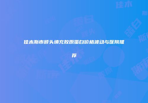 佳木斯市额头填充胶原蛋白价格波动与医院推荐