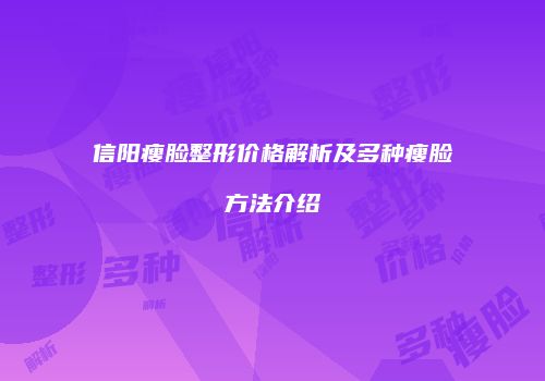 信阳瘦脸整形价格解析及多种瘦脸方法介绍