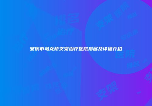 安庆市马龙桥支架治疗医院排名及详细介绍
