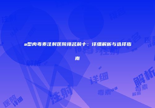 a型肉毒素注射医院排名前十：详细解析与选择指南