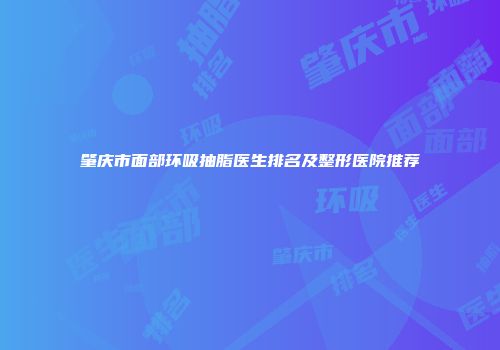 肇庆市面部环吸抽脂医生排名及整形医院推荐