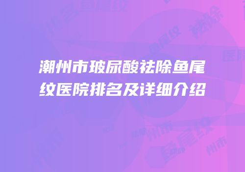 潮州市玻尿酸祛除鱼尾纹医院排名及详细介绍