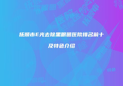 抚顺市E光去除黑眼圈医院排名前十及特色介绍