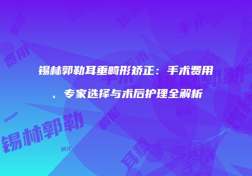 锡林郭勒耳垂畸形矫正：手术费用、专家选择与术后护理全解析