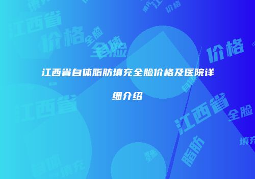 江西省自体脂肪填充全脸价格及医院详细介绍