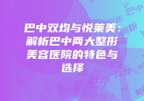 巴中双均与悦莱美：解析巴中两大整形美容医院的特色与选择