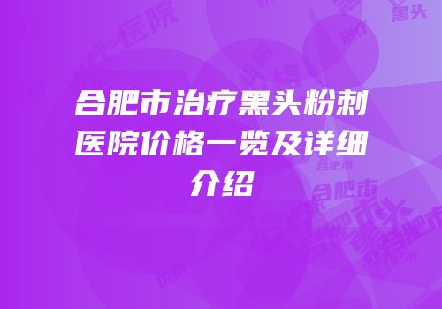 合肥市治疗黑头粉刺医院价格一览及详细介绍