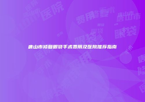 唐山市修复眼袋手术费用及医院推荐指南