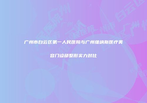 广州市白云区第一人民医院与广州维纳斯医疗美容门诊部整形实力对比