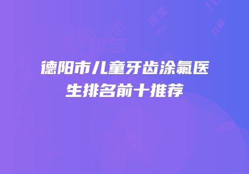 德阳市儿童牙齿涂氟医生排名前十推荐