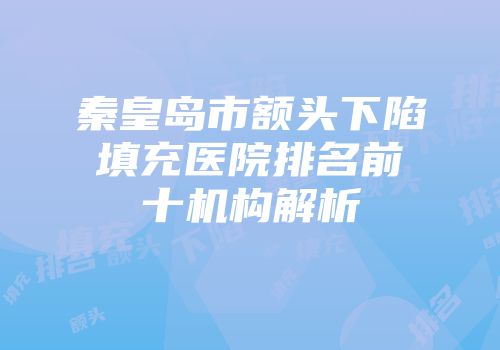 秦皇岛市额头下陷填充医院排名前十机构解析
