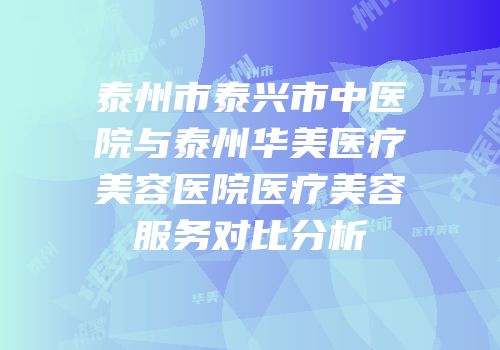 泰州市泰兴市中医院与泰州华美医疗美容医院医疗美容服务对比分析