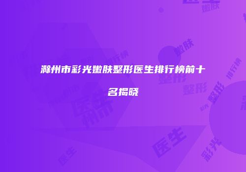 滁州市彩光嫩肤整形医生排行榜前十名揭晓