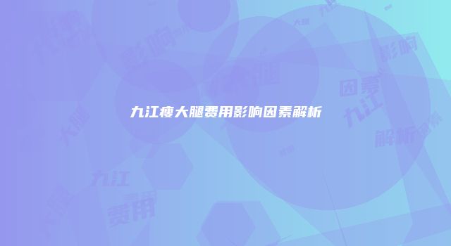 九江瘦大腿费用影响因素解析