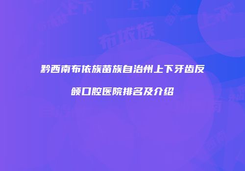 黔西南布依族苗族自治州上下牙齿反颌口腔医院排名及介绍