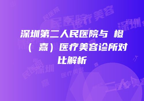 深圳第二人民医院与沄橙（沄熹）医疗美容诊所对比解析