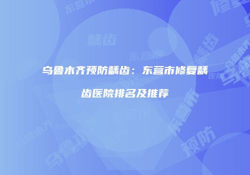 乌鲁木齐预防龋齿：东营市修复龋齿医院排名及推荐