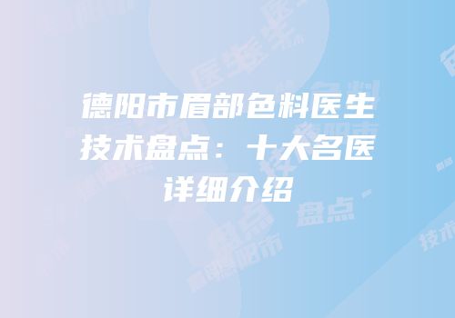 德阳市眉部色料医生技术盘点：十大名医详细介绍