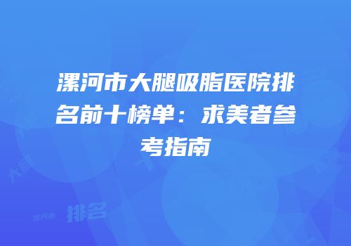 漯河市大腿吸脂医院排名前十榜单：求美者参考指南