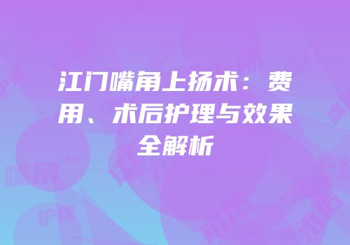江门嘴角上扬术：费用、术后护理与效果全解析
