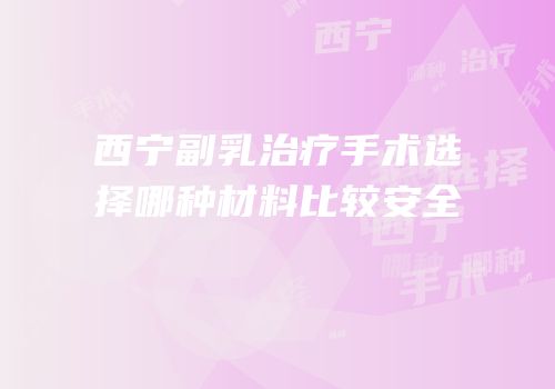 西宁副乳治疗手术选择哪种材料比较安全