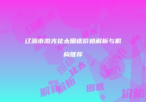 辽源市激光祛太田痣价格解析与机构推荐