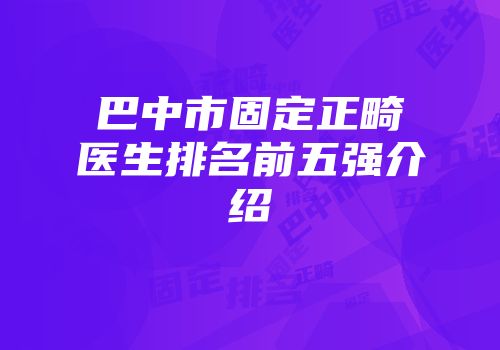 巴中市固定正畸医生排名前五强介绍
