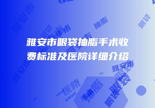 雅安市眼袋抽脂手术收费标准及医院详细介绍