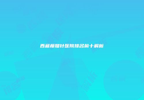 西藏瘦腿针医院排名前十解析